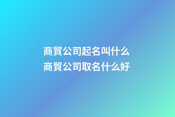 商貿公司起名叫什么 商貿公司取名什么好